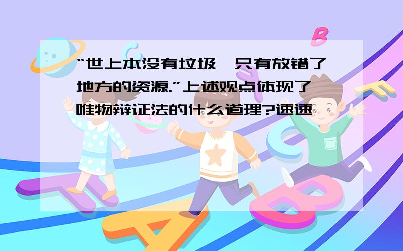 “世上本没有垃圾,只有放错了地方的资源.”上述观点体现了唯物辩证法的什么道理?速速