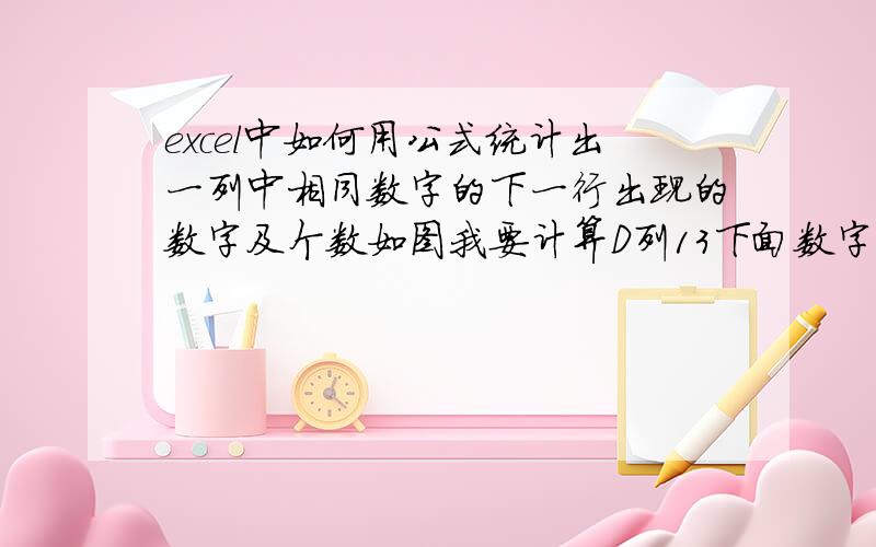 excel中如何用公式统计出一列中相同数字的下一行出现的数字及个数如图我要计算D列13下面数字的个数,10有3个,15有1个,1有2个,12有1个……用公式如何表达?