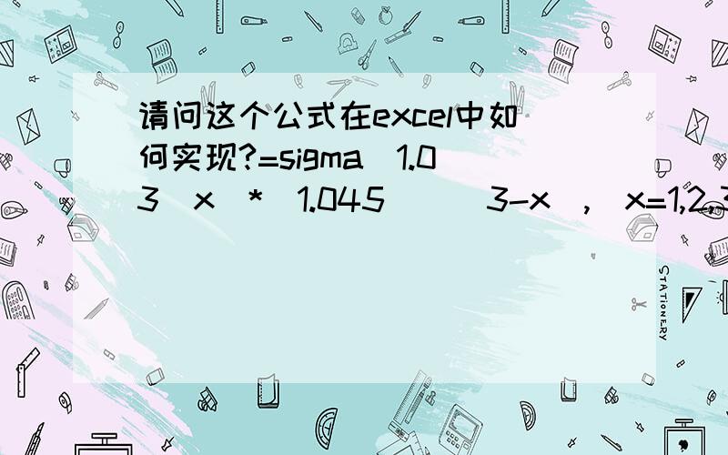 请问这个公式在excel中如何实现?=sigma(1.03^x)*(1.045)^(3-x),(x=1,2,3.n,n取自然数)x取自然数的条件下,求1.03的x次方乘以1.045的3-x次方,之和.不知我表述清楚没有.希望用excel中的公式,不要用宏.