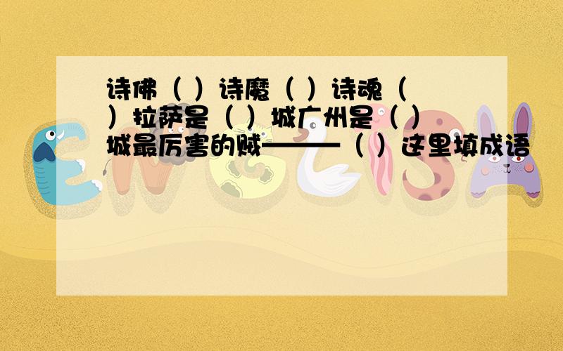 诗佛（ ）诗魔（ ）诗魂（ ）拉萨是（ ）城广州是（ ）城最厉害的贼———（ ）这里填成语