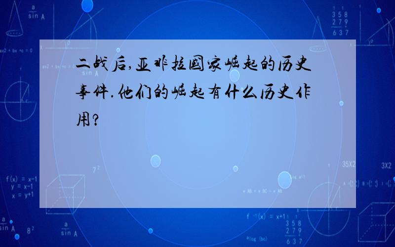 二战后,亚非拉国家崛起的历史事件.他们的崛起有什么历史作用?