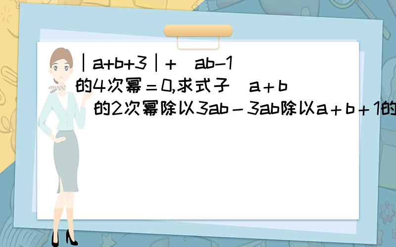 │a+b+3│+(ab-1)的4次幂＝0,求式子（a＋b）的2次幂除以3ab－3ab除以a＋b＋1的值