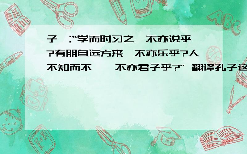 子曰:“学而时习之,不亦说乎?有朋自远方来,不亦乐乎?人不知而不愠,不亦君子乎?” 翻译孔子这三句话?