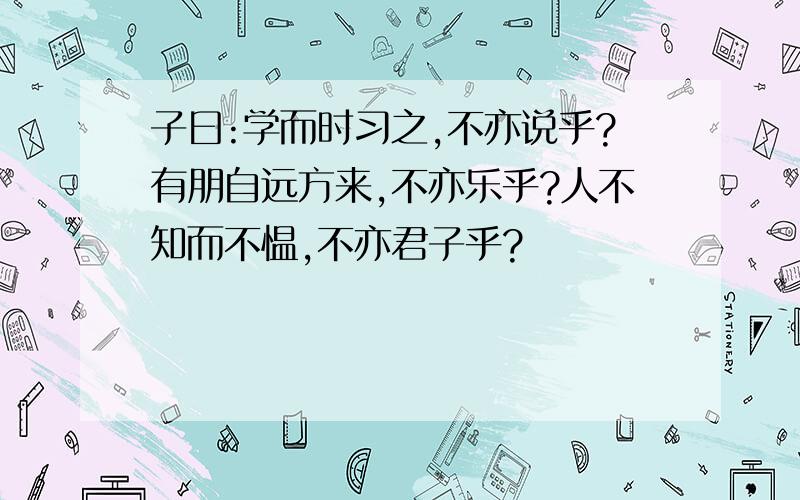 子曰:学而时习之,不亦说乎?有朋自远方来,不亦乐乎?人不知而不愠,不亦君子乎?