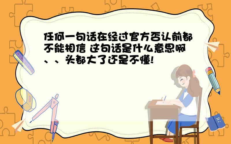 任何一句话在经过官方否认前都不能相信 这句话是什么意思啊、、头都大了还是不懂!