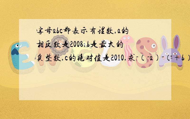 字母abc都表示有理数,a的相反数是2008,b是最大的负整数,c的绝对值是2010,求-（-a）-（+b）+|-C|的值