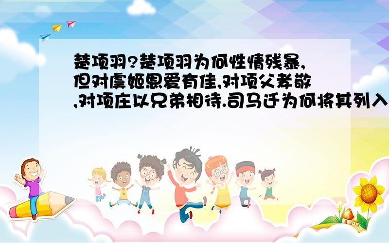 楚项羽?楚项羽为何性情残暴,但对虞姬恩爱有佳,对项父孝敬,对项庄以兄弟相待.司马迁为何将其列入王侯之列?似乎很似矛盾.从司马迁的阐述来看，其对项羽很是惋惜之情，叫人感觉他本人也