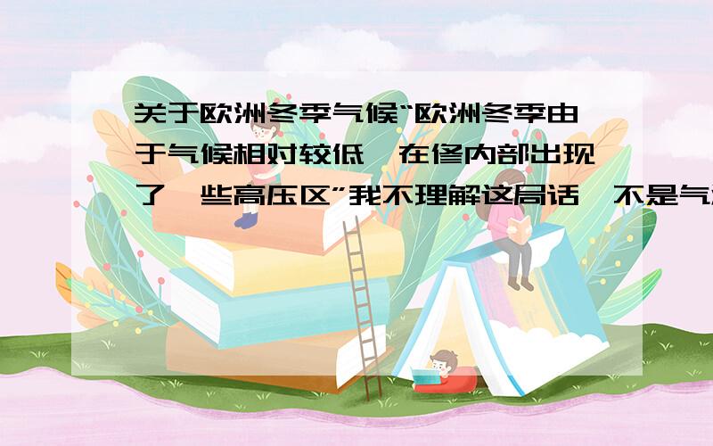 关于欧洲冬季气候“欧洲冬季由于气候相对较低,在修内部出现了一些高压区”我不理解这局话,不是气温低,近地面应该形成低压,上空形成高压,