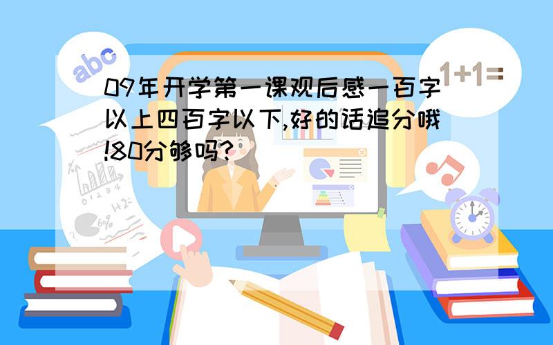 09年开学第一课观后感一百字以上四百字以下,好的话追分哦!80分够吗?