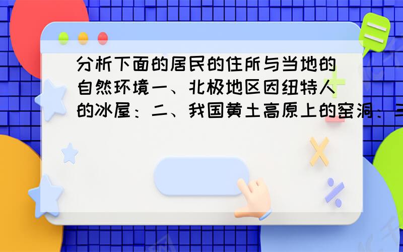 分析下面的居民的住所与当地的自然环境一、北极地区因纽特人的冰屋：二、我国黄土高原上的窑洞：三、我国云南西双版纳地区的傣族竹楼：