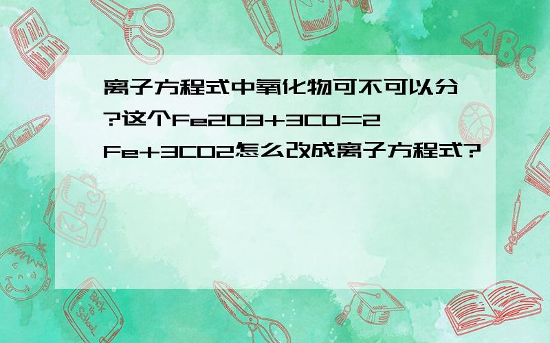 离子方程式中氧化物可不可以分?这个Fe2O3+3CO=2Fe+3CO2怎么改成离子方程式?