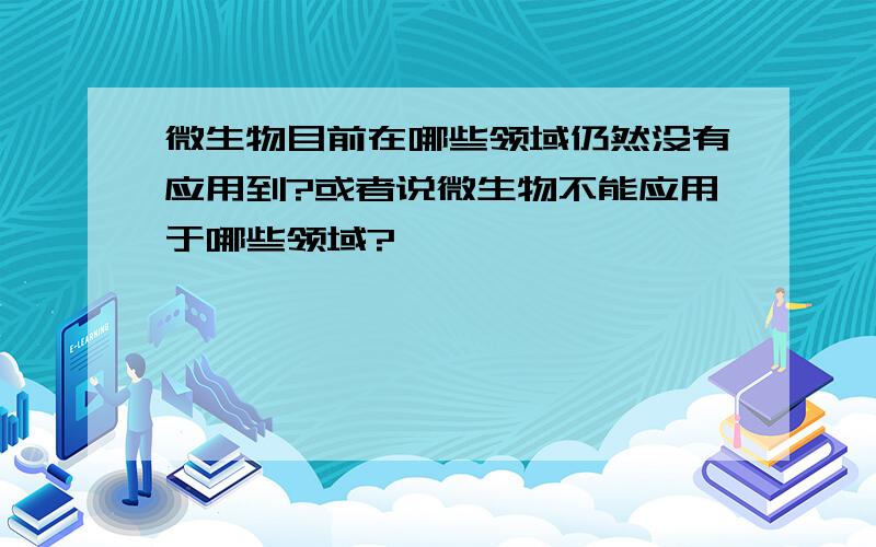 微生物目前在哪些领域仍然没有应用到?或者说微生物不能应用于哪些领域?