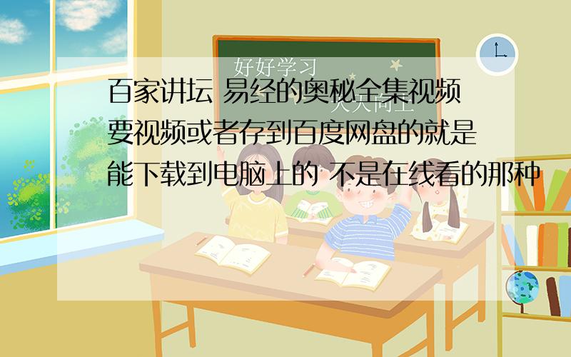 百家讲坛 易经的奥秘全集视频要视频或者存到百度网盘的就是能下载到电脑上的 不是在线看的那种