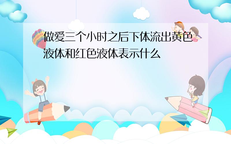 做爱三个小时之后下体流出黄色液体和红色液体表示什么