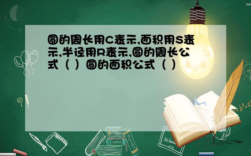 圆的周长用C表示,面积用S表示,半径用R表示,圆的周长公式（ ）圆的面积公式（ ）