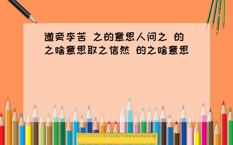 道旁李苦 之的意思人问之 的之啥意思取之信然 的之啥意思