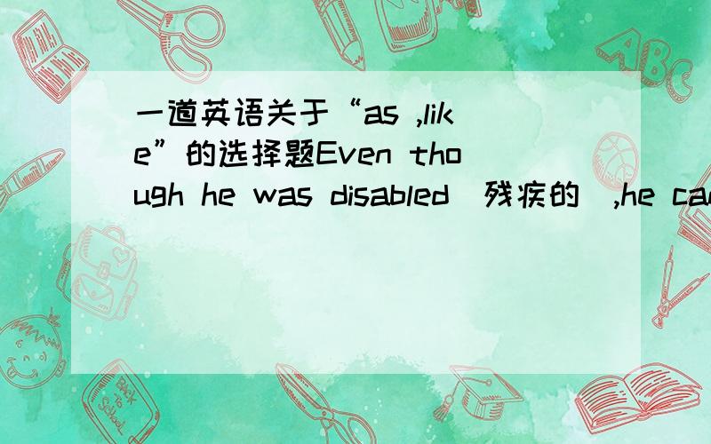 一道英语关于“as ,like”的选择题Even though he was disabled（残疾的）,he can do many things （）swimming,writing,and reading.Aas Bfor example Cthat is Dlike答案是like 我怎么感觉4个答案都可以啊,高手来说明下为