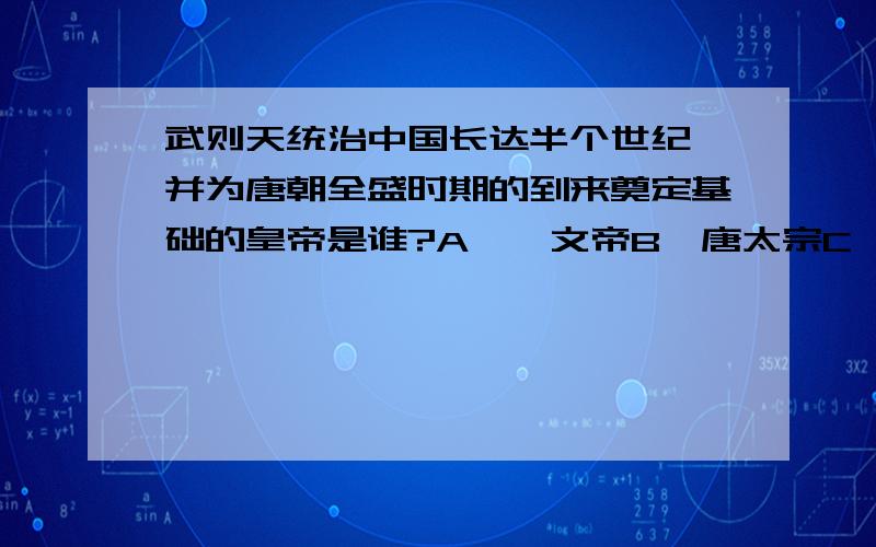 武则天统治中国长达半个世纪,并为唐朝全盛时期的到来奠定基础的皇帝是谁?A、隋文帝B、唐太宗C、武则天B、唐玄宗把问题中的武则天去掉,选项中的仍不变