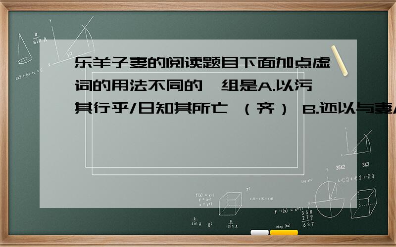 乐羊子妻的阅读题目下面加点虚词的用法不同的一组是A.以污其行乎/日知其所亡 （齐） B.还以与妻/以就懿德 （以）C.乃捐金于野,而远寻师学/妻乃引刀趋机而言曰 （而） D.河南乐羊子之妻