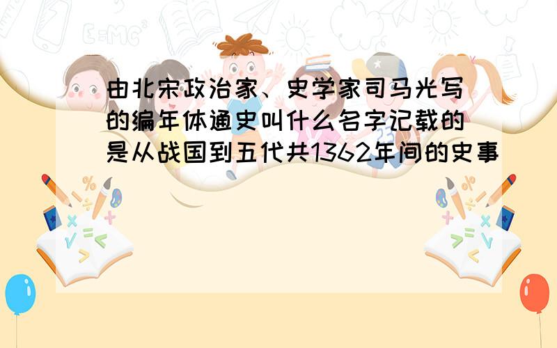 由北宋政治家、史学家司马光写的编年体通史叫什么名字记载的是从战国到五代共1362年间的史事