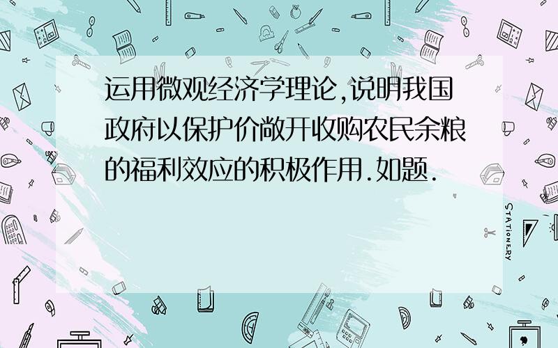 运用微观经济学理论,说明我国政府以保护价敞开收购农民余粮的福利效应的积极作用.如题.