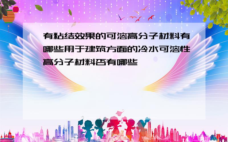 有粘结效果的可溶高分子材料有哪些用于建筑方面的冷水可溶性高分子材料否有哪些