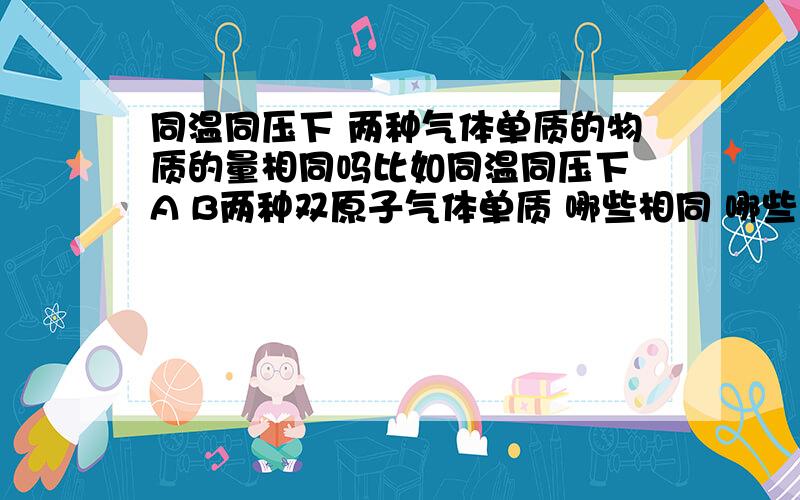 同温同压下 两种气体单质的物质的量相同吗比如同温同压下 A B两种双原子气体单质 哪些相同 哪些不同