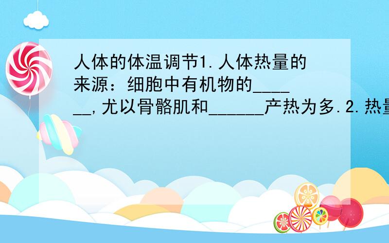 人体的体温调节1.人体热量的来源：细胞中有机物的______,尤以骨骼肌和______产热为多.2.热量的散出：主要通过______的蒸发、______毛细血管的散热.另外还有______、排尿和排便等.3.调节方式：___