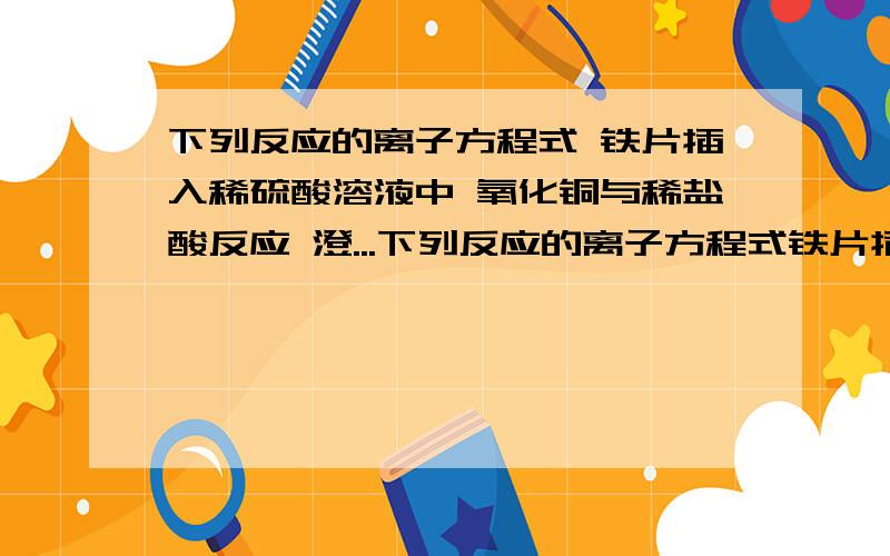 下列反应的离子方程式 铁片插入稀硫酸溶液中 氧化铜与稀盐酸反应 澄...下列反应的离子方程式铁片插入稀硫酸溶液中氧化铜与稀盐酸反应澄清石灰水与稀盐酸反应