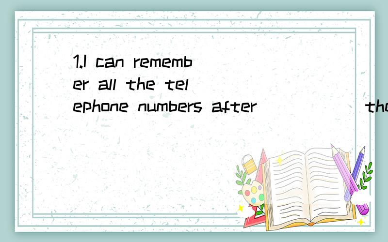 1.I can remember all the telephone numbers after _____ them just once.A.see B.saw C.seeing D.to see 2.______ notes can help you learn English.A.Take B.To take C.Taking D.Took3.Then you'd better do something about it,_____?A.didn't you b.Hadn't you C.