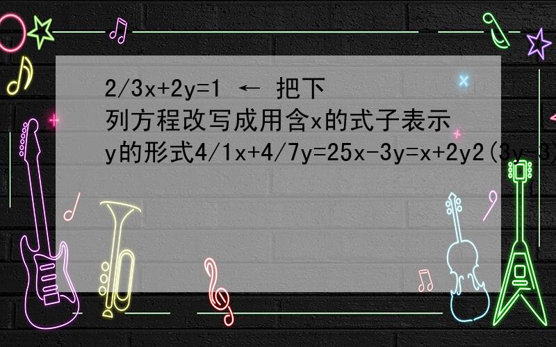 2/3x+2y=1 ← 把下列方程改写成用含x的式子表示y的形式4/1x+4/7y=25x-3y=x+2y2(3y-3)=6x+4用带入法解下列方程组:(1) y=x+3 (2) 3s-t=57x+5y=9 5s+2t=15(3)3x+4y=16 (4) 4(x-y-1)=3(1-y)-25x-6y=33 2/x+3/y=2