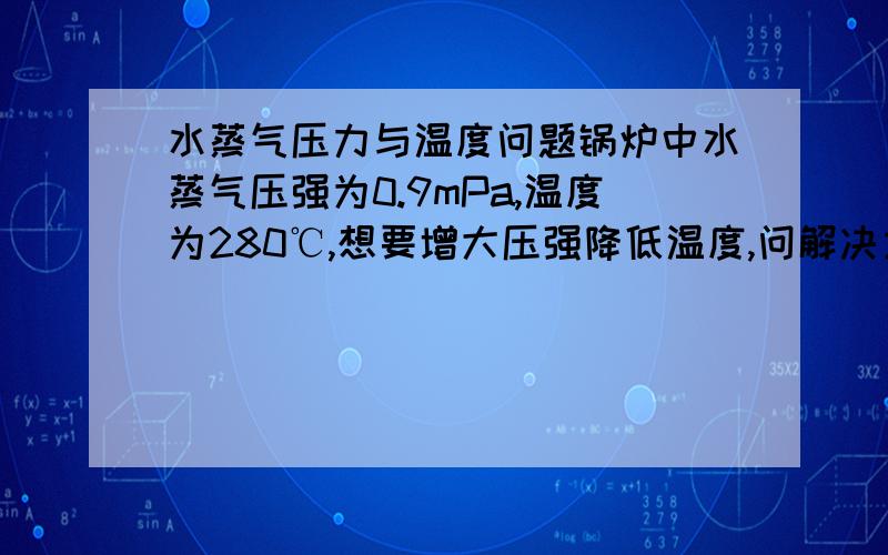 水蒸气压力与温度问题锅炉中水蒸气压强为0.9mPa,温度为280℃,想要增大压强降低温度,问解决方法