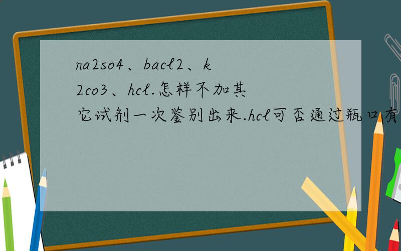 na2so4、bacl2、k2co3、hcl.怎样不加其它试剂一次鉴别出来.hcl可否通过瓶口有白雾来鉴别?