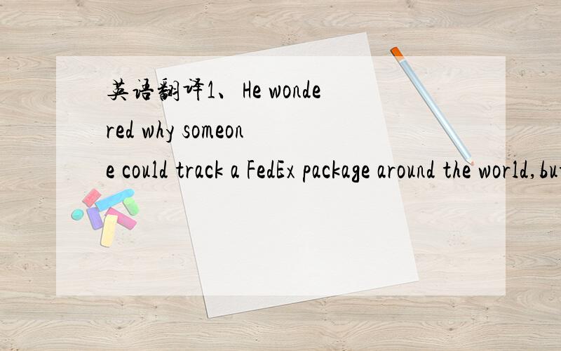 英语翻译1、He wondered why someone could track a FedEx package around the world,but when it came to applying for citizenship,one practically had to hire an attorney or contact a member of Congress to determine his or her application’s status.2