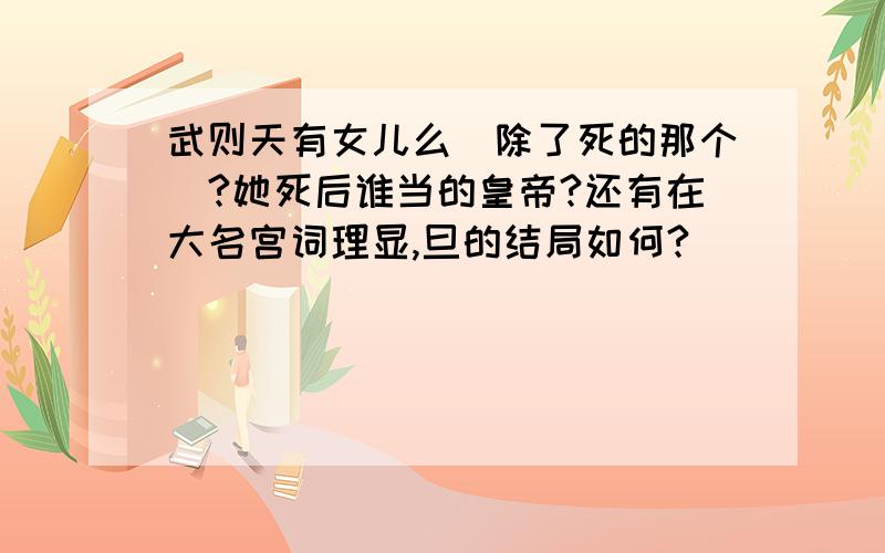 武则天有女儿么(除了死的那个）?她死后谁当的皇帝?还有在大名宫词理显,旦的结局如何?