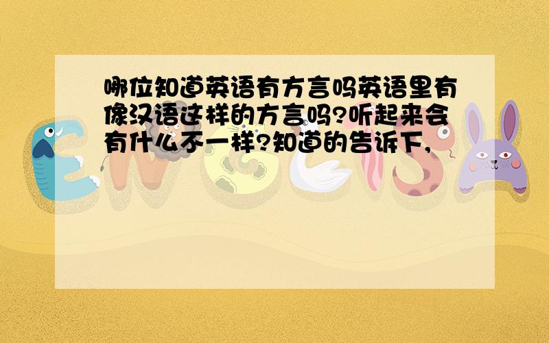 哪位知道英语有方言吗英语里有像汉语这样的方言吗?听起来会有什么不一样?知道的告诉下,