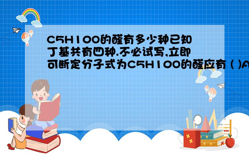 C5H10O的醛有多少种已知丁基共有四种.不必试写,立即可断定分子式为C5H10O的醛应有 ( )A.3种 B.4种 C.5种 D.6种请写的详细点,最好每种的结构简式也能写清楚,