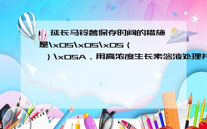 1．延长马铃薯保存时间的措施是\x05\x05\x05（ ）\x05A．用高浓度生长素溶液处理并增中氧气\x05B．用高浓度生长素溶液处理并减少氧气\x05C．用低浓度生长素溶液处理并降低温度\x05D．用高浓度