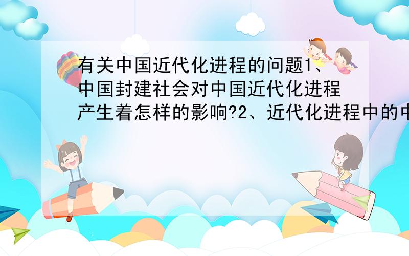 有关中国近代化进程的问题1、中国封建社会对中国近代化进程产生着怎样的影响?2、近代化进程中的中国和世界的差距在哪里?如何认识这个差距?（每题回答不少于三百字）