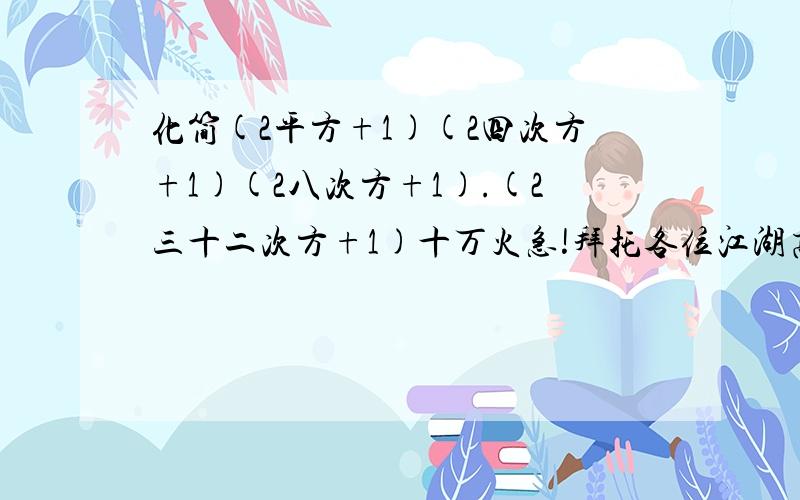 化简(2平方+1)(2四次方+1)(2八次方+1).(2三十二次方+1)十万火急!拜托各位江湖高手了1