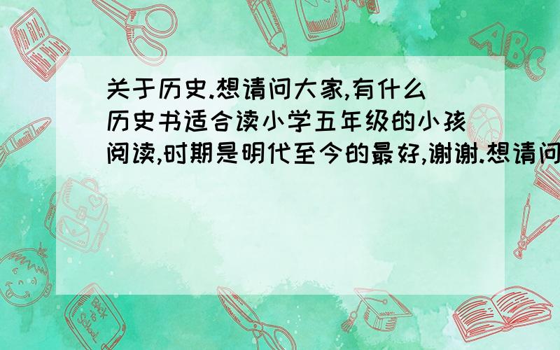 关于历史.想请问大家,有什么历史书适合读小学五年级的小孩阅读,时期是明代至今的最好,谢谢.想请问大家,有什么历史书适合读小学五年级的小孩阅读,时期是明代至今的最好,谢谢关于,明朝,