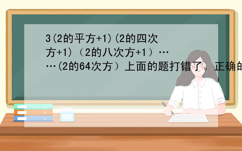 3(2的平方+1)(2的四次方+1)（2的八次方+1）……(2的64次方）上面的题打错了。正确的是这个。3(2的平方+1)(2的四次方+1)（2的八次方+1）……(2的64次方+1）请大家帮帮我。