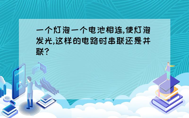 一个灯泡一个电池相连,使灯泡发光,这样的电路时串联还是并联?