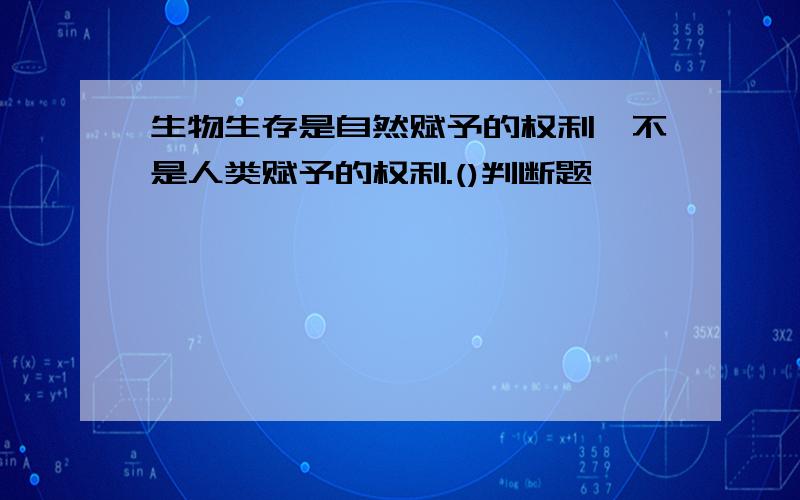 生物生存是自然赋予的权利,不是人类赋予的权利.()判断题