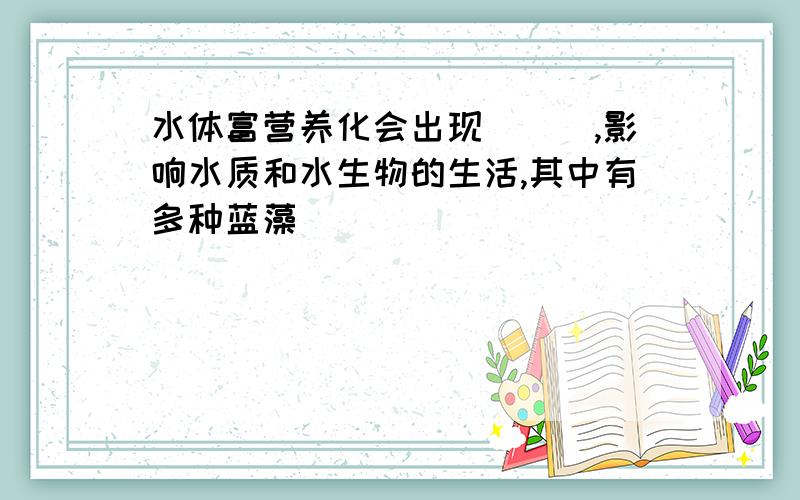 水体富营养化会出现___,影响水质和水生物的生活,其中有多种蓝藻