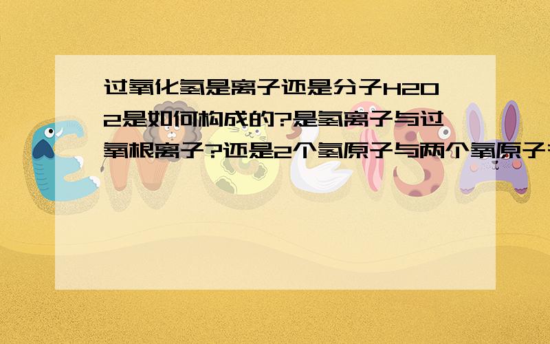 过氧化氢是离子还是分子H2O2是如何构成的?是氢离子与过氧根离子?还是2个氢原子与两个氧原子有过氧根离子为什么不是离子呢?