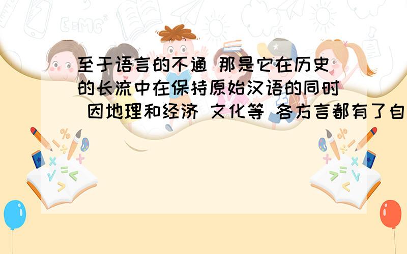 至于语言的不通 那是它在历史的长流中在保持原始汉语的同时 因地理和经济 文化等 各方言都有了自己的变化不要机翻啊.正规.通顺点.英文怎么说啊