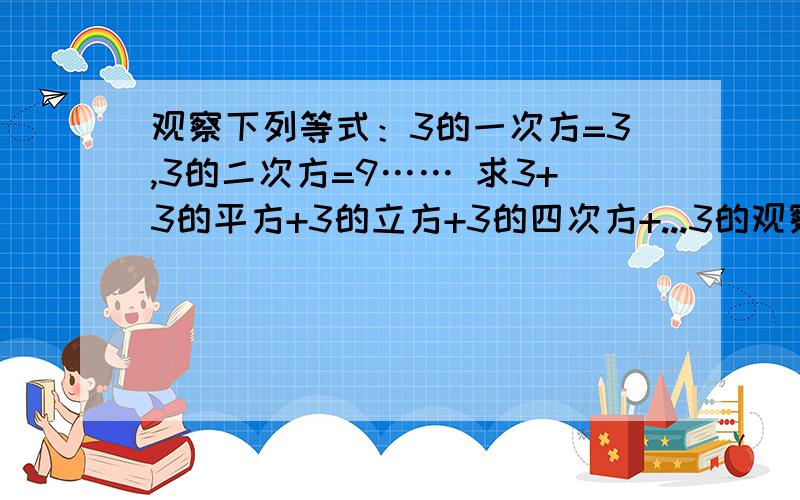 观察下列等式：3的一次方=3,3的二次方=9…… 求3+3的平方+3的立方+3的四次方+...3的观察下列等式：3的一次方=3,3的二次方=9……求3+3的平方+3的立方+3的四次方+...3的2014次方的末尾数字是几,