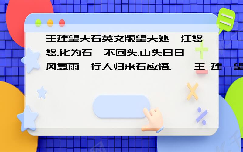 王建望夫石英文版望夫处,江悠悠.化为石,不回头.山头日日风复雨,行人归来石应语.——王 建《望夫石》 急求英文版本