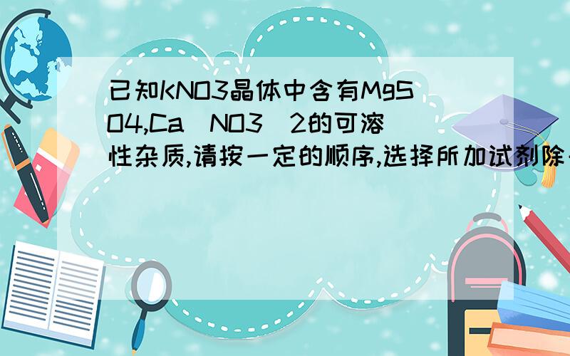 已知KNO3晶体中含有MgSO4,Ca(NO3)2的可溶性杂质,请按一定的顺序,选择所加试剂除去杂质,并写出反应的方程式新高一我表示这类题很乱..不知道该从哪入手怎么办?